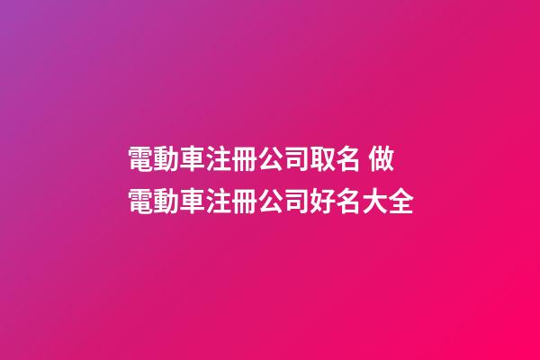 電動車注冊公司取名 做電動車注冊公司好名大全-第1張-公司起名-玄機派